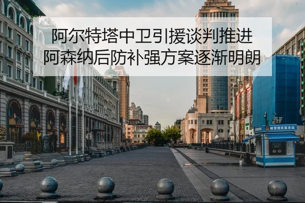 阿尔特塔中卫引援谈判推进 阿森纳后防补强方案逐渐明朗