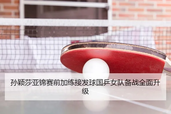 孙颖莎亚锦赛前加练接发球国乒女队备战全面升级