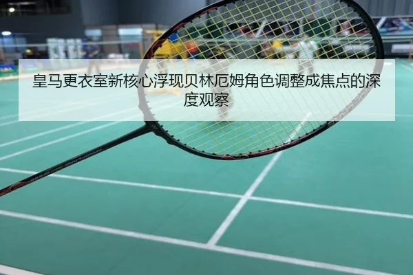 皇马更衣室新核心浮现贝林厄姆角色调整成焦点的深度观察