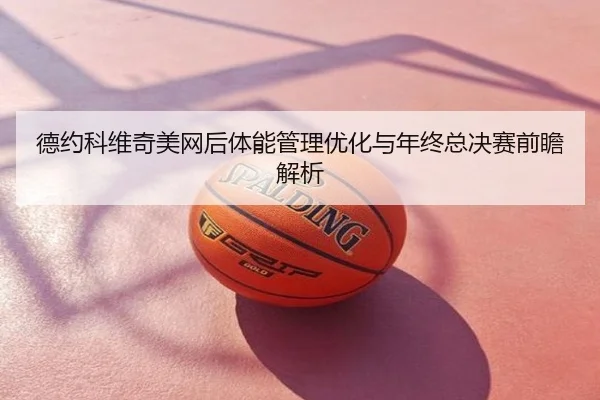 德约科维奇美网后体能管理优化与年终总决赛前瞻解析